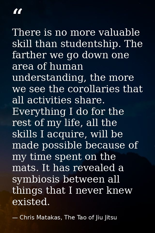 There is no more valuable skill than studentship. The farther we go down one area of human understanding, the more we se — Chris Matakas, The Tao of Jiu Jitsu