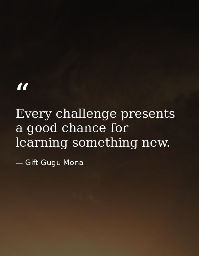 Every challenge presents a good chance for learning something new. — Gift Gugu Mona
