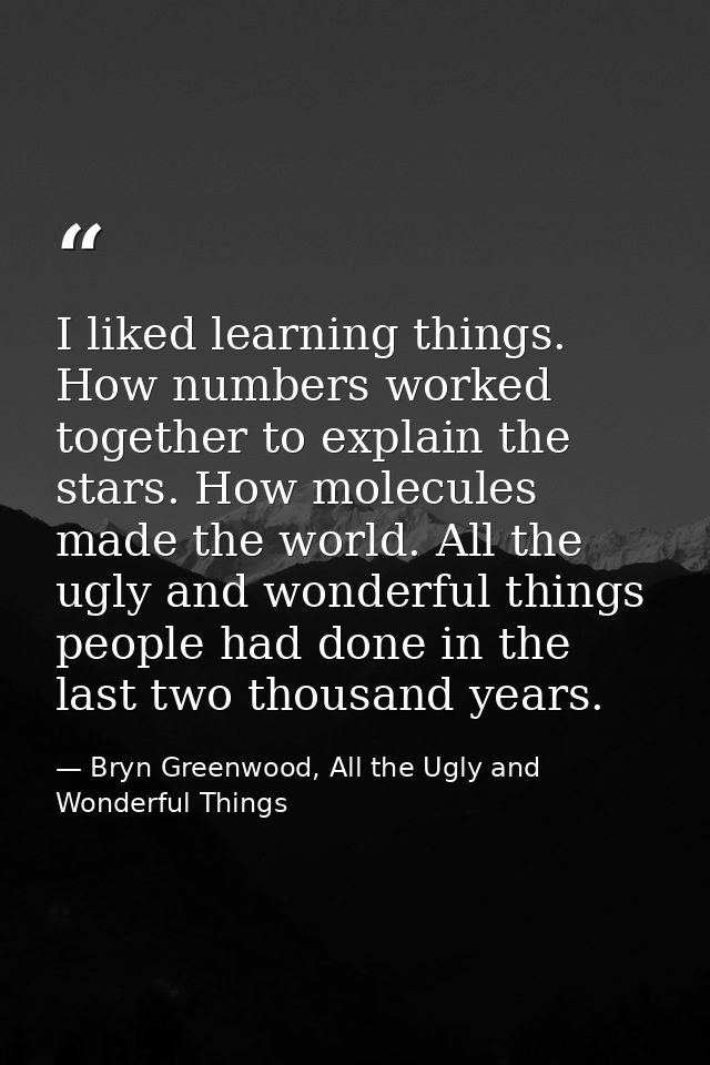 I liked learning things. How numbers worked together to explain the stars. How molecules made the world. All the ugly an — Bryn Greenwood, All the Ugly and Wonderful Things