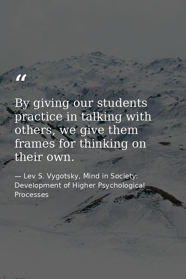 By giving our students practice in talking with others, we give them frames for thinking on their own. — Lev S. Vygotsky, Mind in Society: Development of Higher Psychological Processes