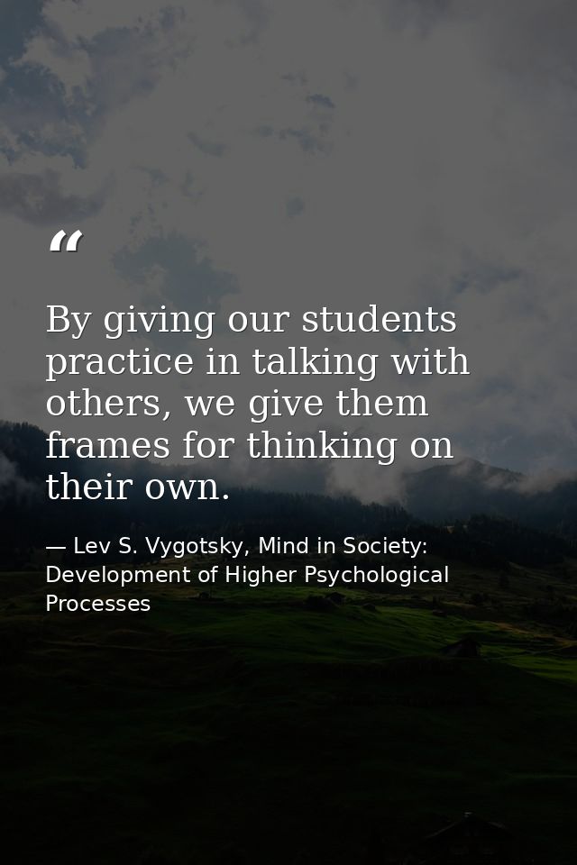 By giving our students practice in talking with others, we give them frames for thinking on their own. — Lev S. Vygotsky, Mind in Society: Development of Higher Psychological Processes