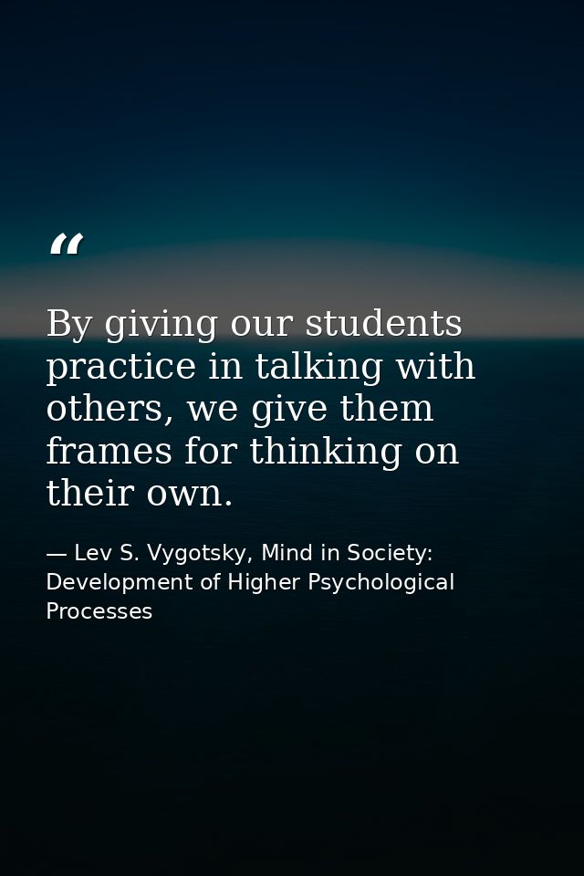 By giving our students practice in talking with others, we give them frames for thinking on their own. — Lev S. Vygotsky, Mind in Society: Development of Higher Psychological Processes
