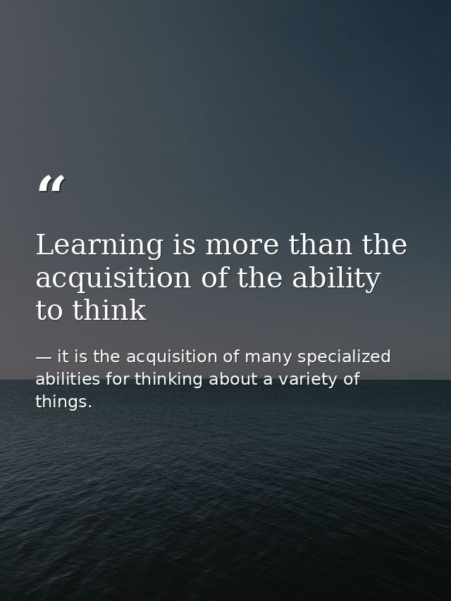 Learning is more than the acquisition of the ability to think — it is the acquisition of many specialized abilities for thinking about a variety of things.
