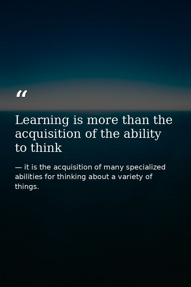 Learning is more than the acquisition of the ability to think — it is the acquisition of many specialized abilities for thinking about a variety of things.