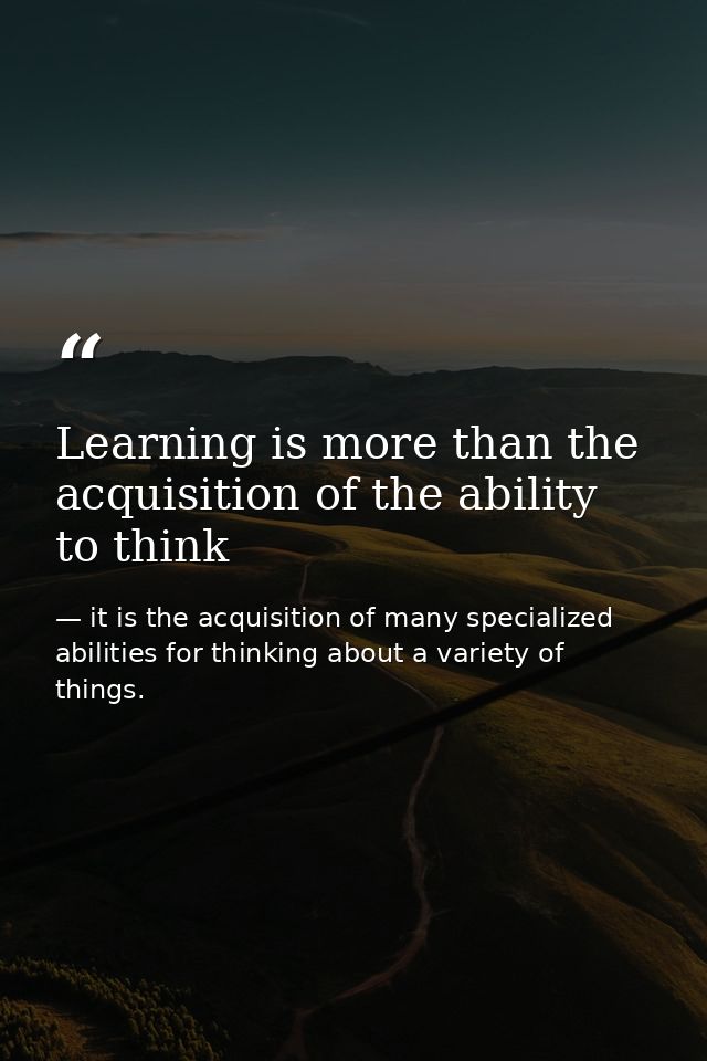 Learning is more than the acquisition of the ability to think — it is the acquisition of many specialized abilities for thinking about a variety of things.