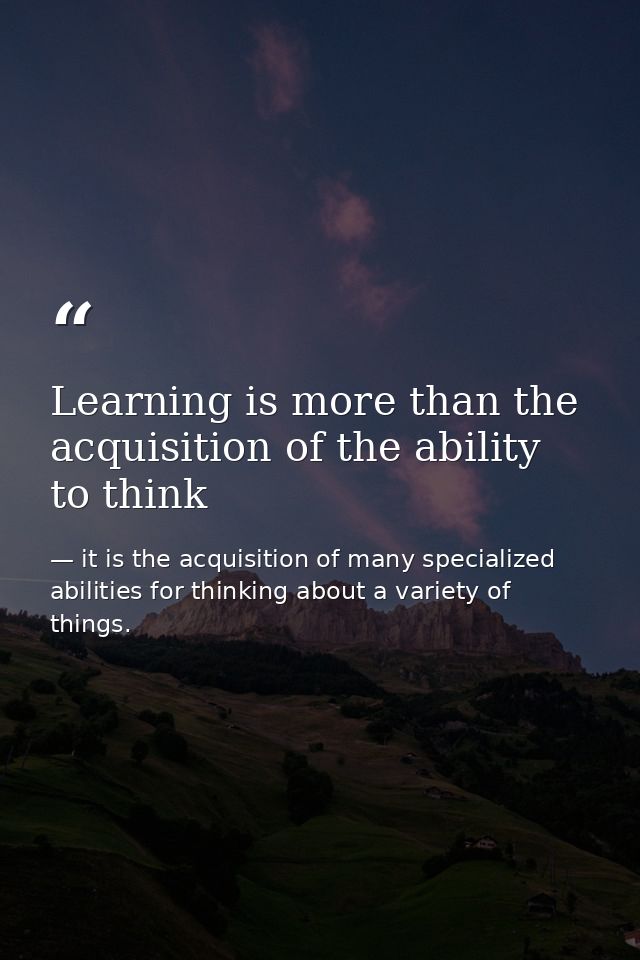 Learning is more than the acquisition of the ability to think — it is the acquisition of many specialized abilities for thinking about a variety of things.