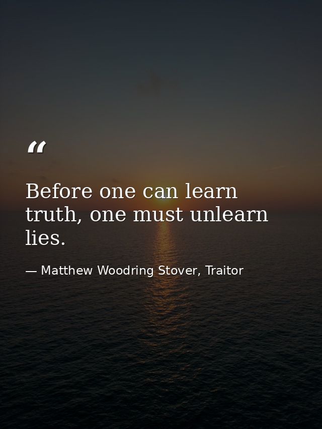 Before one can learn truth, one must unlearn lies. — Matthew Woodring Stover, Traitor