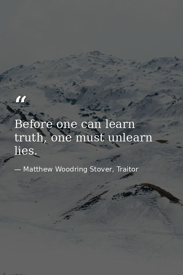 Before one can learn truth, one must unlearn lies. — Matthew Woodring Stover, Traitor