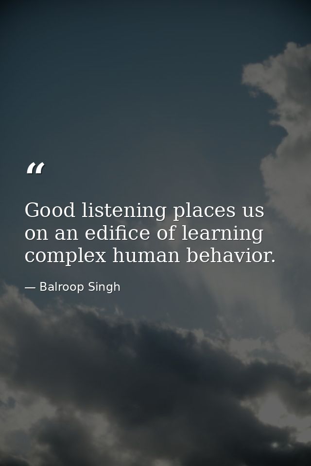 Good listening places us on an edifice of learning complex human behavior. — Balroop Singh