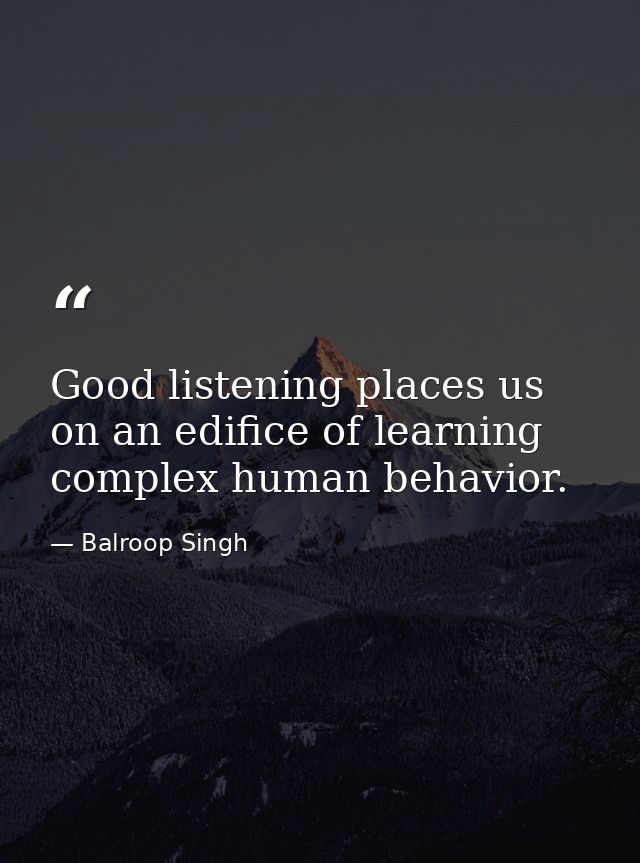 Good listening places us on an edifice of learning complex human behavior. — Balroop Singh