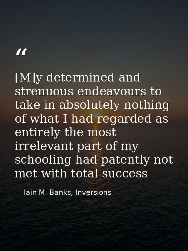 [M]y determined and strenuous endeavours to take in absolutely nothing of what I had regarded as entirely the most irrel — Iain M. Banks, Inversions