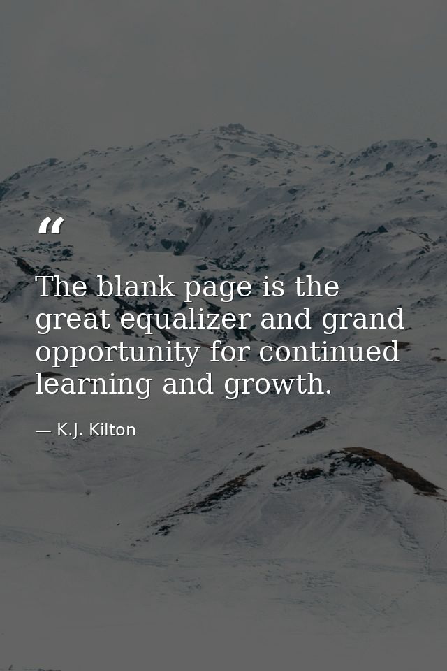 The blank page is the great equalizer and grand opportunity for continued learning and growth. — K.J. Kilton