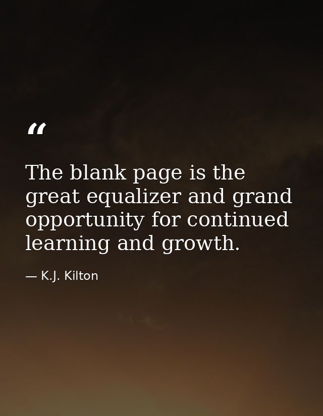 The blank page is the great equalizer and grand opportunity for continued learning and growth. — K.J. Kilton