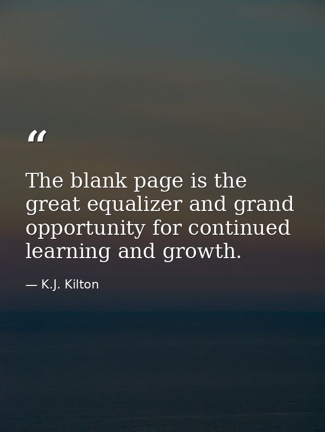 The blank page is the great equalizer and grand opportunity for continued learning and growth. — K.J. Kilton