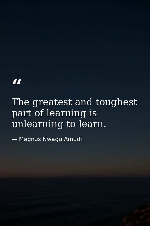 The greatest and toughest part of learning is unlearning to learn. — Magnus Nwagu Amudi