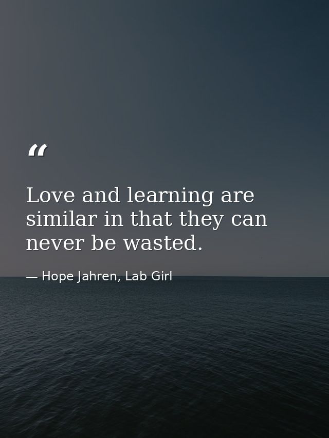 Love and learning are similar in that they can never be wasted. — Hope Jahren, Lab Girl