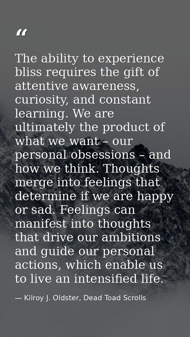 The ability to experience bliss requires the gift of attentive awareness, curiosity, and constant learning. We are ultim — Kilroy J. Oldster, Dead Toad Scrolls