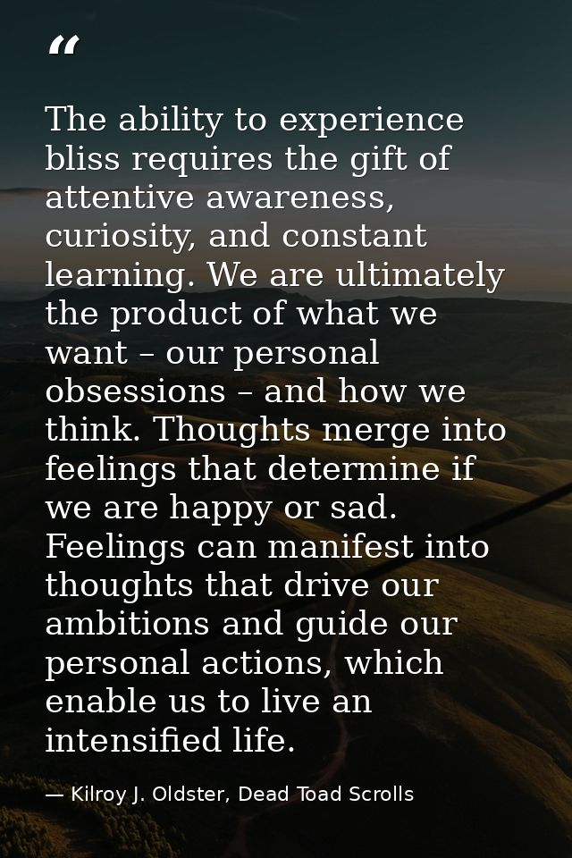 The ability to experience bliss requires the gift of attentive awareness, curiosity, and constant learning. We are ultim — Kilroy J. Oldster, Dead Toad Scrolls