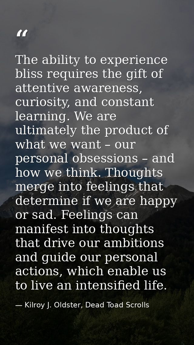 The ability to experience bliss requires the gift of attentive awareness, curiosity, and constant learning. We are ultim — Kilroy J. Oldster, Dead Toad Scrolls