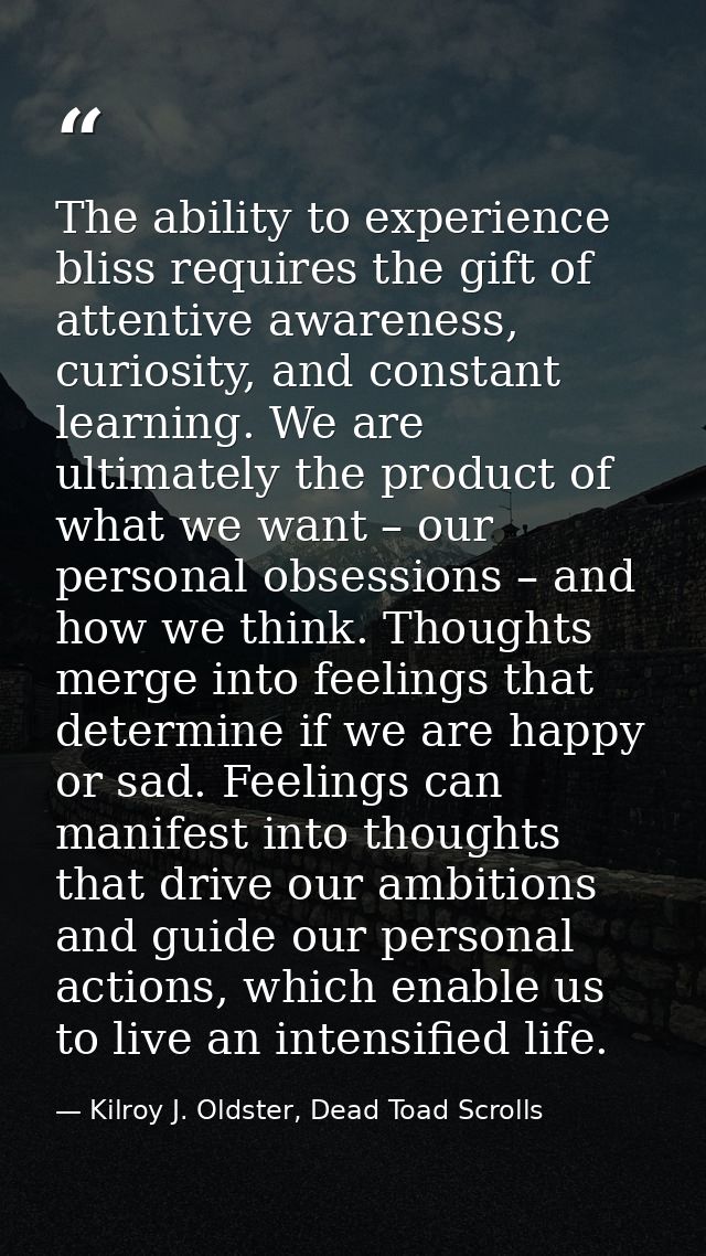 The ability to experience bliss requires the gift of attentive awareness, curiosity, and constant learning. We are ultim — Kilroy J. Oldster, Dead Toad Scrolls