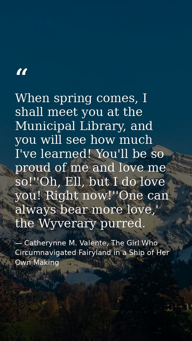 When spring comes, I shall meet you at the Municipal Library, and you will see how much I've learned! You'll be so proud — Catherynne M. Valente, The Girl Who Circumnavigated Fairyland in a Ship of Her Own Making