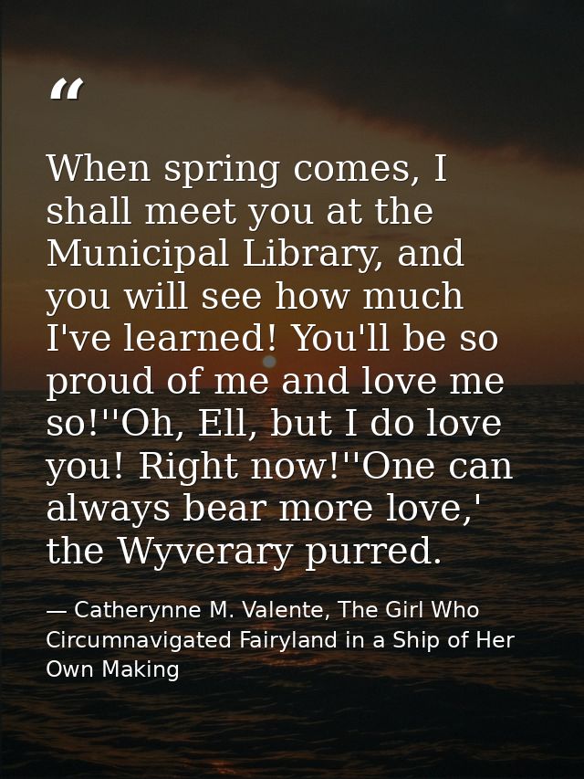 When spring comes, I shall meet you at the Municipal Library, and you will see how much I've learned! You'll be so proud — Catherynne M. Valente, The Girl Who Circumnavigated Fairyland in a Ship of Her Own Making