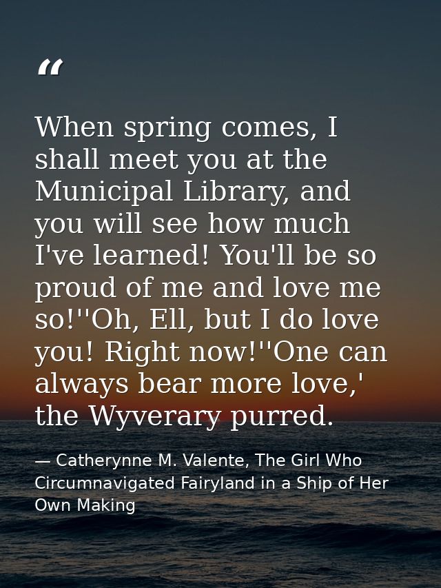 When spring comes, I shall meet you at the Municipal Library, and you will see how much I've learned! You'll be so proud — Catherynne M. Valente, The Girl Who Circumnavigated Fairyland in a Ship of Her Own Making