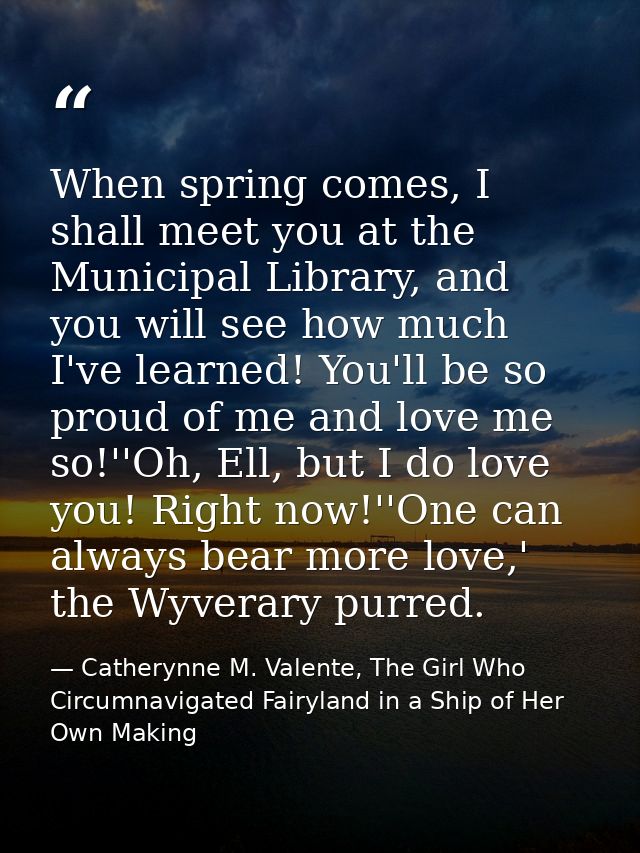 When spring comes, I shall meet you at the Municipal Library, and you will see how much I've learned! You'll be so proud — Catherynne M. Valente, The Girl Who Circumnavigated Fairyland in a Ship of Her Own Making