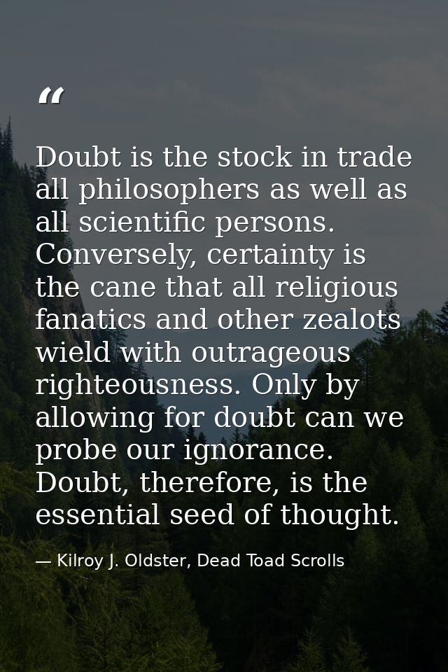 Doubt is the stock in trade all philosophers as well as all scientific persons. Conversely, certainty is the cane that a — Kilroy J. Oldster, Dead Toad Scrolls