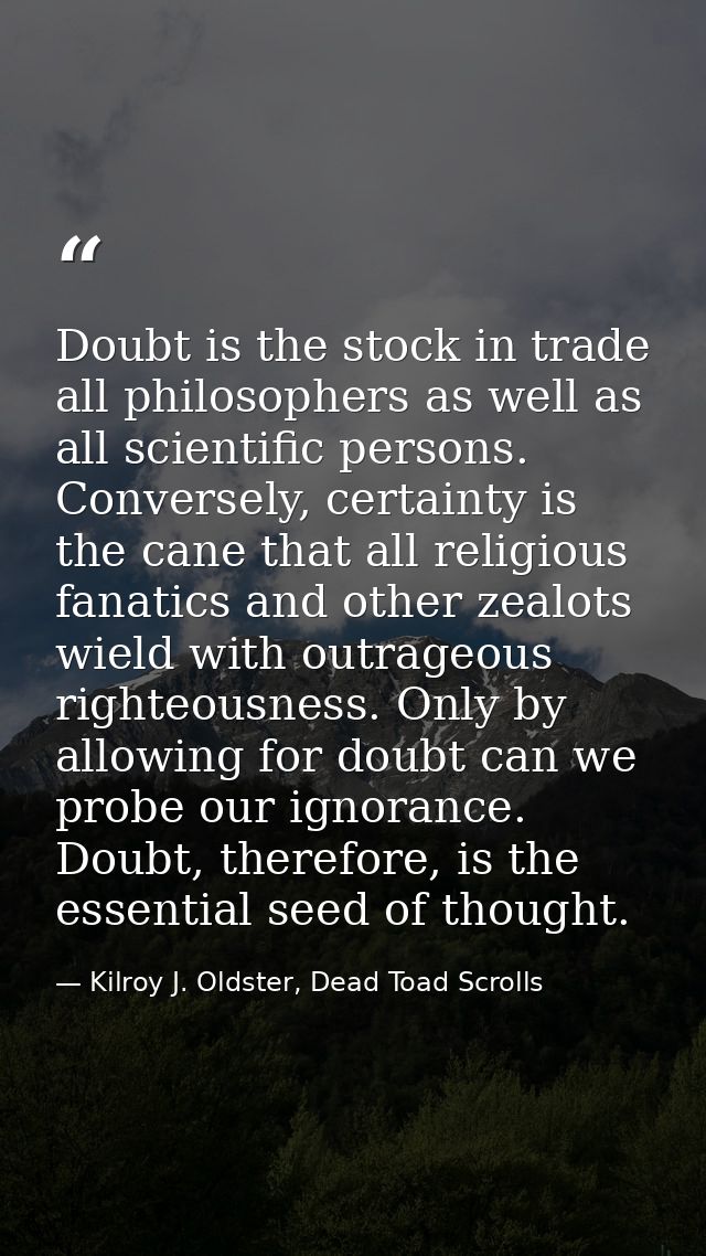Doubt is the stock in trade all philosophers as well as all scientific persons. Conversely, certainty is the cane that a — Kilroy J. Oldster, Dead Toad Scrolls