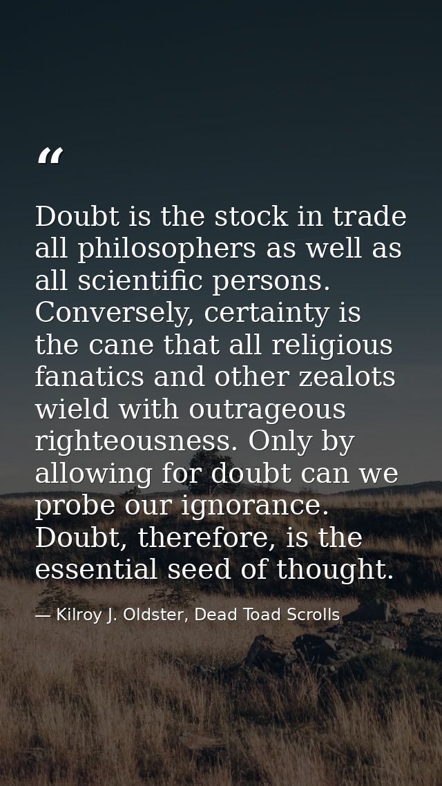 Doubt is the stock in trade all philosophers as well as all scientific persons. Conversely, certainty is the cane that a — Kilroy J. Oldster, Dead Toad Scrolls