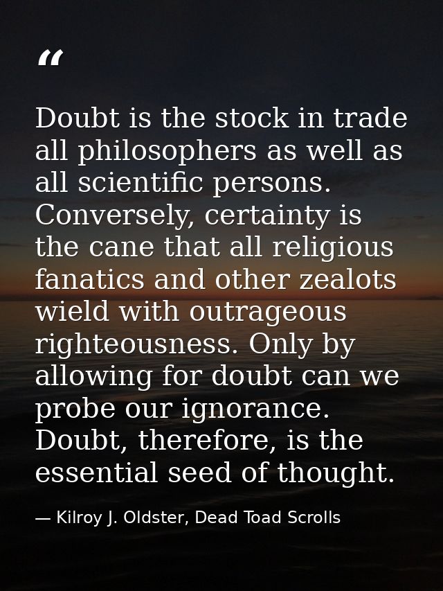 Doubt is the stock in trade all philosophers as well as all scientific persons. Conversely, certainty is the cane that a — Kilroy J. Oldster, Dead Toad Scrolls