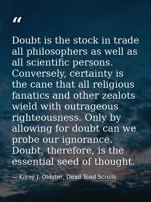 Doubt is the stock in trade all philosophers as well as all scientific persons. Conversely, certainty is the cane that a — Kilroy J. Oldster, Dead Toad Scrolls
