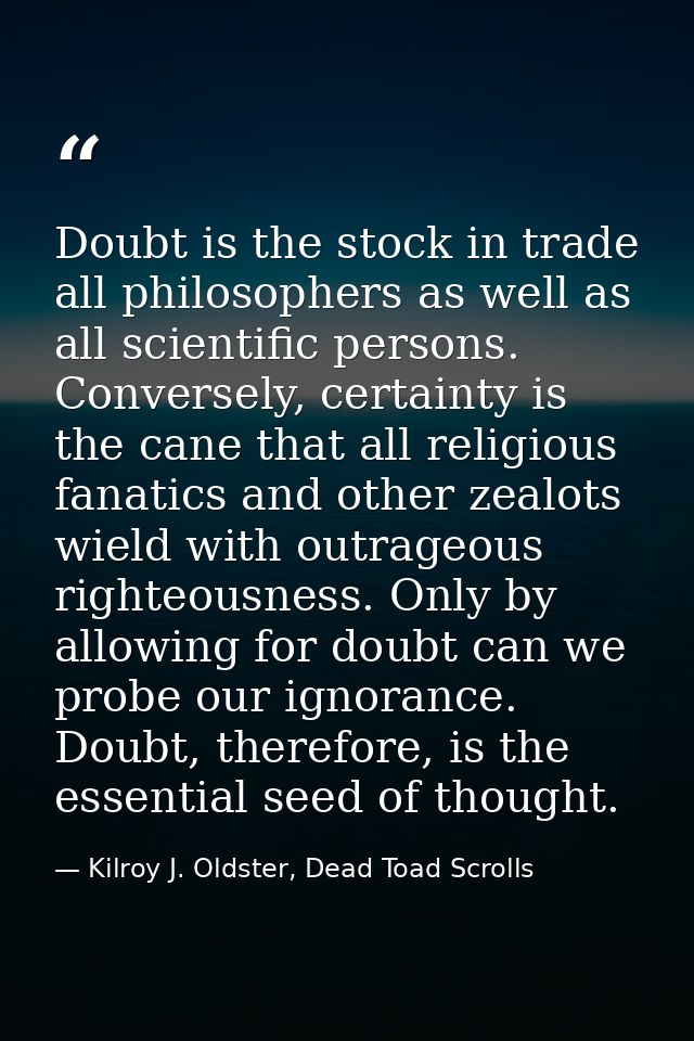 Doubt is the stock in trade all philosophers as well as all scientific persons. Conversely, certainty is the cane that a — Kilroy J. Oldster, Dead Toad Scrolls