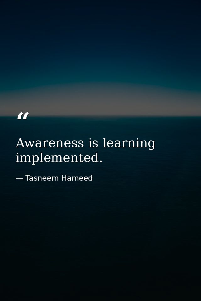 Awareness is learning implemented. — Tasneem Hameed