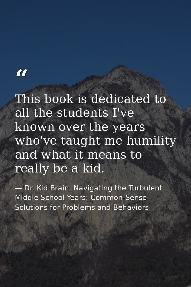 This book is dedicated to all the students I've known over the years who've taught me humility and what it means to real — Dr. Kid Brain, Navigating the Turbulent Middle School Years: Common-Sense Solutions for Problems and Behaviors