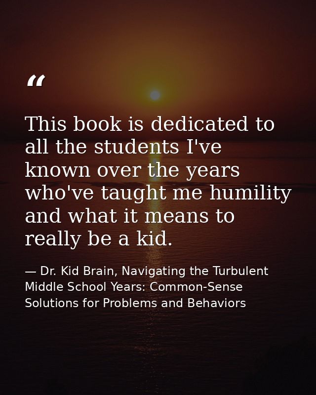 This book is dedicated to all the students I've known over the years who've taught me humility and what it means to real — Dr. Kid Brain, Navigating the Turbulent Middle School Years: Common-Sense Solutions for Problems and Behaviors