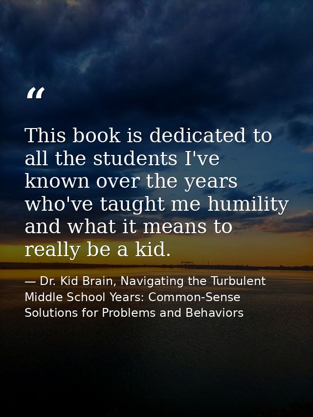 This book is dedicated to all the students I've known over the years who've taught me humility and what it means to real — Dr. Kid Brain, Navigating the Turbulent Middle School Years: Common-Sense Solutions for Problems and Behaviors
