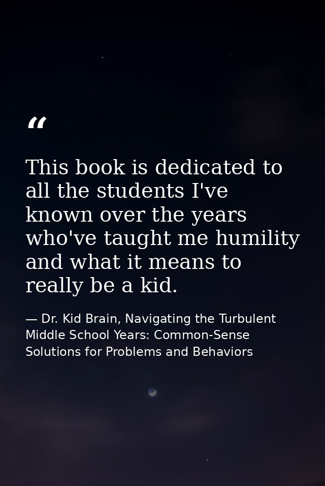 This book is dedicated to all the students I've known over the years who've taught me humility and what it means to real — Dr. Kid Brain, Navigating the Turbulent Middle School Years: Common-Sense Solutions for Problems and Behaviors