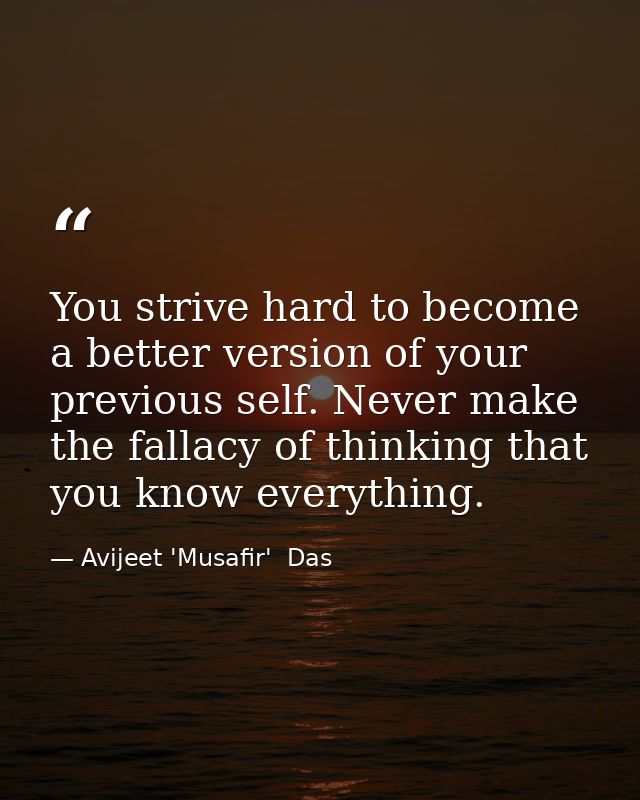 You strive hard to become a better version of your previous self. Never make the fallacy of thinking that you know every — Avijeet 'Musafir'  Das
