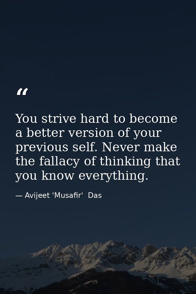 You strive hard to become a better version of your previous self. Never make the fallacy of thinking that you know every — Avijeet 'Musafir'  Das