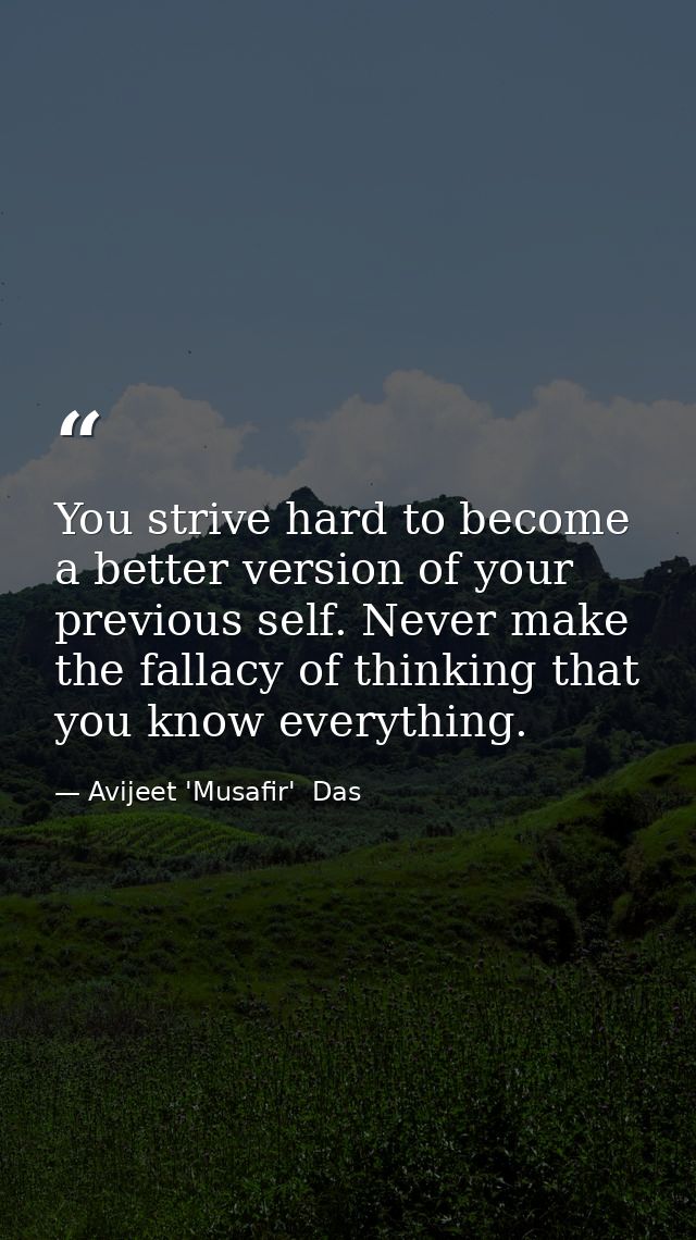 You strive hard to become a better version of your previous self. Never make the fallacy of thinking that you know every — Avijeet 'Musafir'  Das