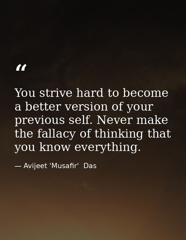 You strive hard to become a better version of your previous self. Never make the fallacy of thinking that you know every — Avijeet 'Musafir'  Das