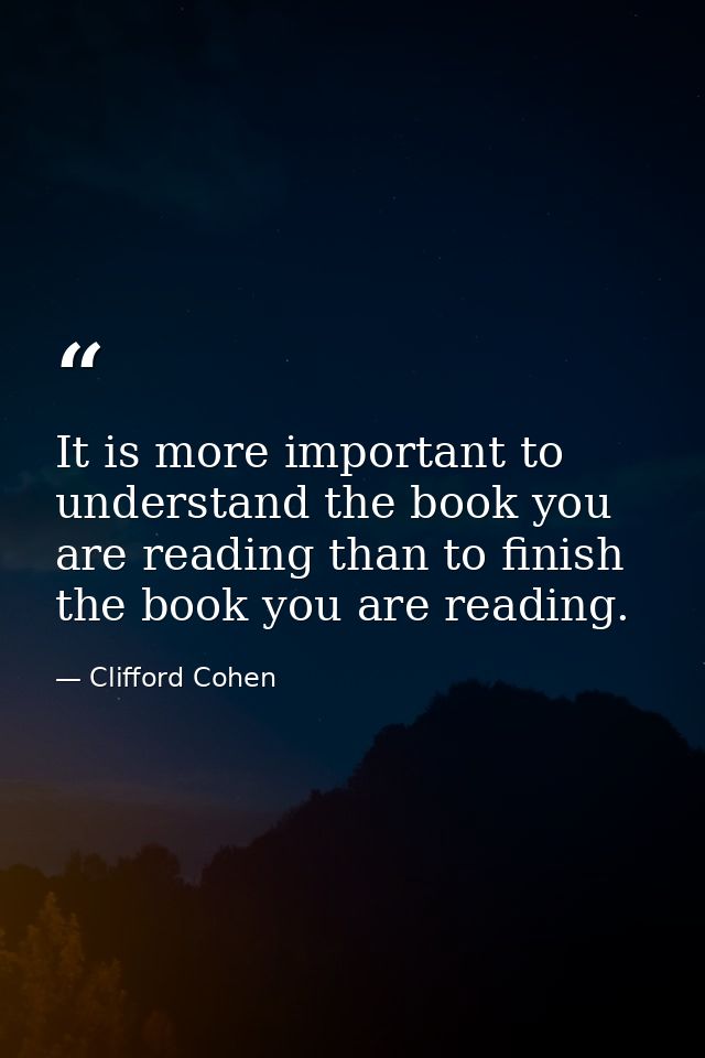 It is more important to understand the book you are reading than to finish the book you are reading. — Clifford Cohen