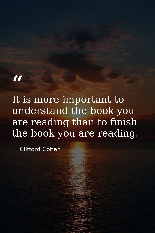 It is more important to understand the book you are reading than to finish the book you are reading. — Clifford Cohen