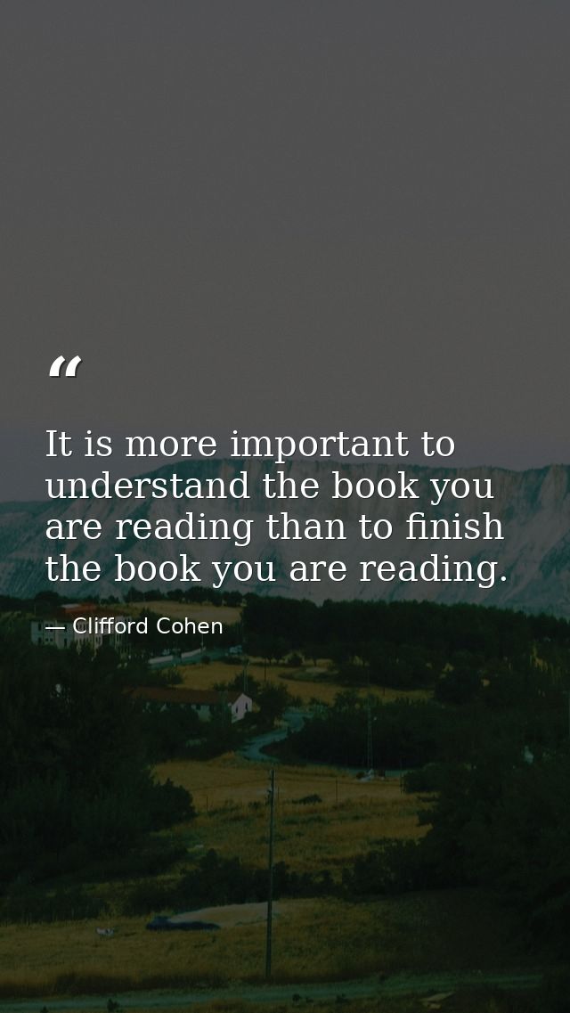 It is more important to understand the book you are reading than to finish the book you are reading. — Clifford Cohen