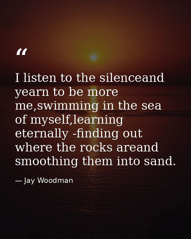 I listen to the silenceand yearn to be more me,swimming in the sea of myself,learning eternally -finding out where the r — Jay Woodman