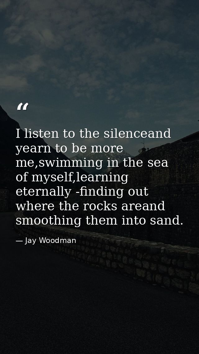 I listen to the silenceand yearn to be more me,swimming in the sea of myself,learning eternally -finding out where the r — Jay Woodman