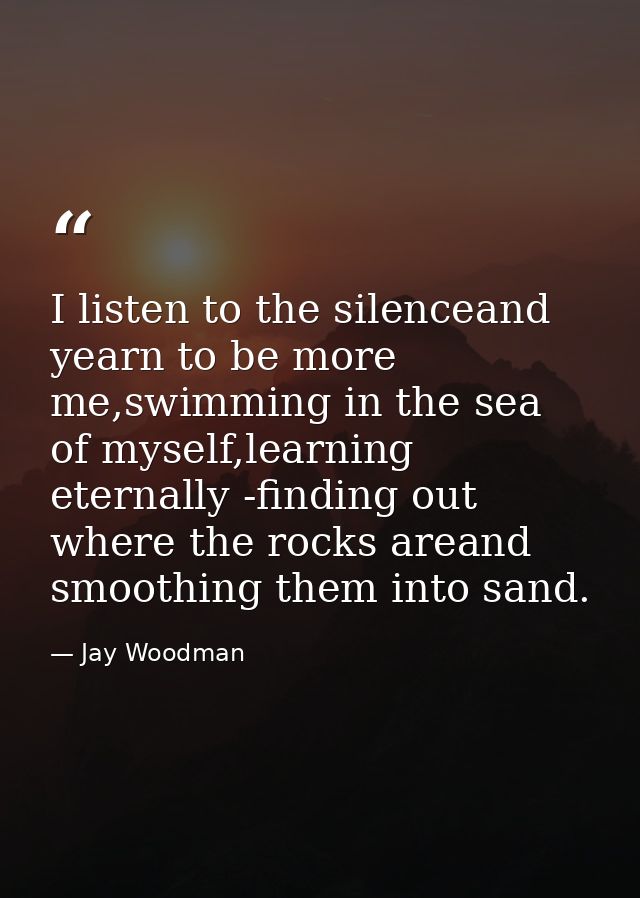 I listen to the silenceand yearn to be more me,swimming in the sea of myself,learning eternally -finding out where the r — Jay Woodman