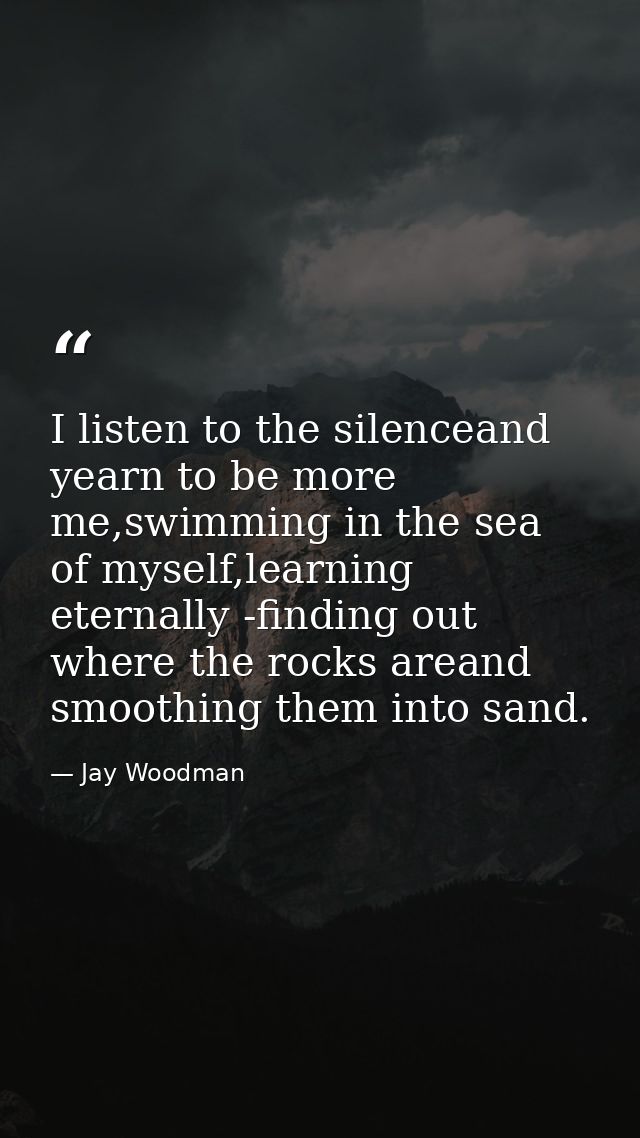 I listen to the silenceand yearn to be more me,swimming in the sea of myself,learning eternally -finding out where the r — Jay Woodman